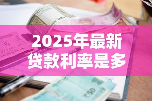 2025年最新贷款利率是多少？这份超全利率表告诉你答案