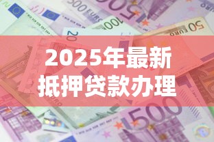 2025年最新抵押贷款办理全指南 五大注意事项与避坑技巧