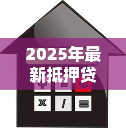 2025年最新抵押贷款银行利率对比及办理攻略 2025年最新抵押贷款银行利率对比及办理攻略