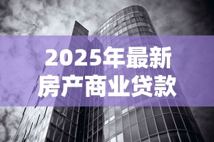 2025年最新房产商业贷款利率解析：买房必看的省钱攻略