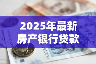 2025年最新房产银行贷款利率查询及对比分析 2025年最新房产银行贷款利率查询及对比分析