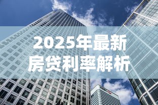 2025年最新房贷利率解析与银行贷款省钱攻略 2025年最新房贷利率解析与银行贷款省钱攻略
