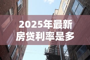 2025年最新房贷利率是多少首套房和二套房有什么区别 2025年最新房贷利率是多少首套房和二套房有什么区别