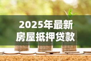 2025年最新房屋抵押贷款利率大比拼：哪家银行最省钱