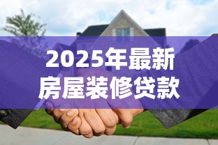 2025年最新房屋装修贷款申请条件及办理流程全解析