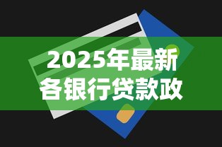 2025年最新各银行贷款政策全解析:利率下调额度上涨你需要知道的都在这里 2025年最新各银行贷款政策全解析:利率下调额度上涨你需要知道的都在这里