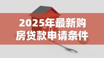 2025年最新购房贷款申请条件全解析 从资格审核到材料准备一站式指南 2025年最新购房贷款申请条件全解析 从资格审核到材料准备一站式指南