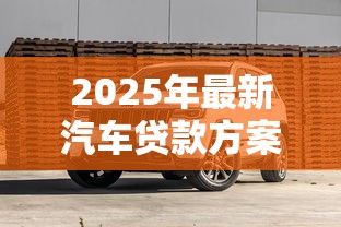 2025年最新汽车贷款方案详解：低利率高额度轻松购车指南