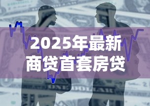 2025年最新商贷首套房贷款利率是多少 银行房贷政策解读