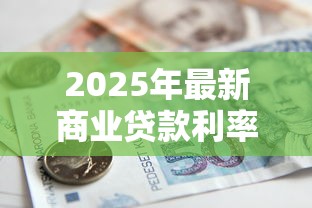 2025年最新商业贷款利率表及银行贷款政策解读