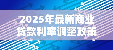 2025年最新商业贷款利率调整政策解读及对中小企业影响分析