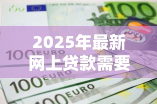 2025年最新网上贷款需要什么材料和条件 五个不看征信快速放款平台推荐 2025年最新网上贷款需要什么材料和条件 五个不看征信快速放款平台推荐
