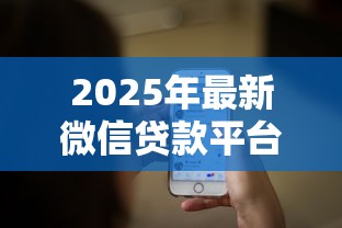 2025年最新微信贷款平台推荐 正规安全微信直接放款渠道大全