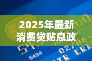 2025年最新消费贷贴息政策下哪家银行贷款利息最低最划算