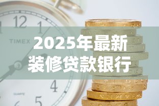 2025年最新装修贷款银行排名哪家利率低额度高审批快