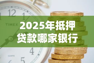 2025年抵押贷款哪家银行好利率最低审批最快推荐