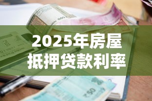 2025年房屋抵押贷款利率最新政策及省息技巧全解析