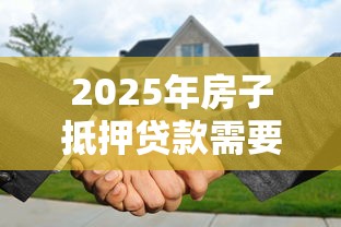 2025年房子抵押贷款需要什么条件和手续最新政策解读