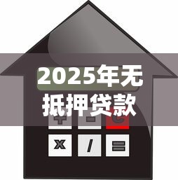 2025年无抵押贷款最新申请条件利率流程全攻略