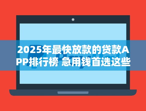 2025年最快放款的贷款APP排行榜 急用钱首选这些秒到账平台
