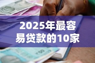 2025年最容易贷款的10家银行及申请条件全解析