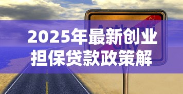 2025年最新创业担保贷款政策解读及申请指南 2025年最新创业担保贷款政策解读及申请指南