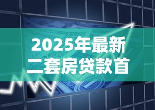 2025年最新二套房贷款首付比例政策详解及购房指南