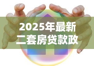2025年最新二套房贷款政策解读与购房指南 2025年最新二套房贷款政策解读与购房指南