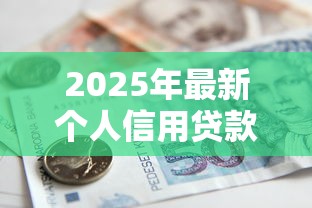 2025年最新个人信用贷款额度解析 不同银行最高能贷多少 2025年最新个人信用贷款额度解析 不同银行最高能贷多少