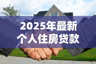 2025年最新个人住房贷款额度调整政策解读与申请攻略 2025年最新个人住房贷款额度调整政策解读与申请攻略