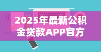 2025年最新公积金贷款APP官方下载指南及使用教程 2025年最新公积金贷款APP官方下载指南及使用教程