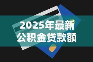 2025年最新公积金贷款额度调整政策解读