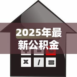 2025年最新公积金二套房贷款利率详解及省钱攻略 2025年最新公积金二套房贷款利率详解及省钱攻略
