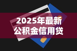 2025年最新公积金信用贷款额度测算方法及申请技巧全解析