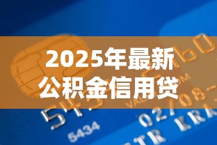 2025年最新公积金信用贷款申请条件全解析及办理流程指南 2025年最新公积金信用贷款申请条件全解析及办理流程指南