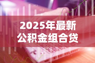 2025年最新公积金组合贷款利率计算攻略：省钱技巧大公开