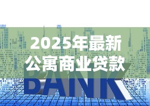 2025年最新公寓商业贷款利率解析：省钱攻略与银行选择技巧