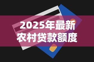 2025年最新农村贷款额度大全 农户能贷多少金额全解析 2025年最新农村贷款额度大全 农户能贷多少金额全解析