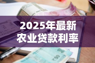 2025年最新农业贷款利率查询及优惠政策解读 2025年最新农业贷款利率查询及优惠政策解读