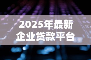 2025年最新企业贷款平台大盘点：10大靠谱渠道一键获取