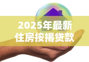 2025年最新住房按揭贷款利率政策解读与调整指南 2025年最新住房按揭贷款利率政策解读与调整指南