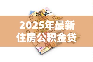 2025年最新住房公积金贷款政策解读与申请指南 2025年最新住房公积金贷款政策解读与申请指南