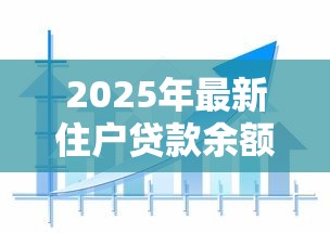 2025年最新住户贷款余额数据解读与趋势分析 2025年最新住户贷款余额数据解读与趋势分析