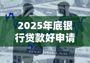2025年底银行贷款好申请吗最新审批政策解读 2025年底银行贷款好申请吗最新审批政策解读