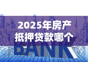 2025年房产抵押贷款哪个平台正规利息低放款快