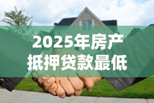 2025年房产抵押贷款最低利率是多少能申请到