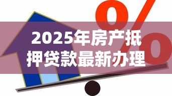 2025年房产抵押贷款最新办理流程及条件详解