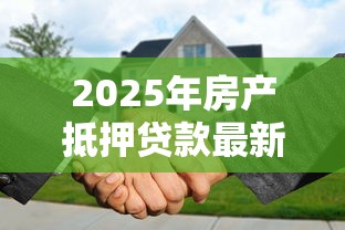 2025年房产抵押贷款最新政策解读及申请全流程指南