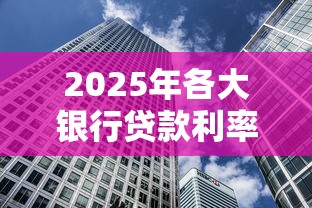 2025年各大银行贷款利率对比 哪家银行房贷车贷利息最低