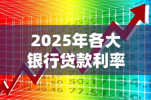 2025年各大银行贷款利率对比 哪家银行房贷信用贷利率最低 2025年各大银行贷款利率对比 哪家银行房贷信用贷利率最低